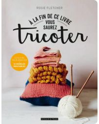 A la fin de ce livre vous saurez tricoter - Rosie Fletcher