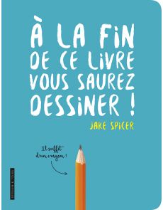 A la fin de ce livre, vous saurez dessiner - Jake Spicer