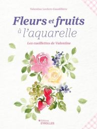 Première de couverture du livre "Fleurs et fruits à l'aquarelle : Les cueillettes de Valentine" par Valentine Leclerc-Gaudillière aux Éditions Eyrolles. L'illustration centrale, douce et lumineuse, présente un bouquet peint à l'aquarelle composé de roses,