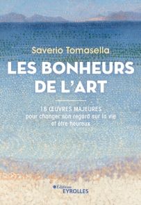 Les Bonheurs de l'Art - 18 oeuvres majeures pour changer son regard sur la vie et être heureux - Saverio Tomasella - Eyrolles. Achat livre sur divertistore.com