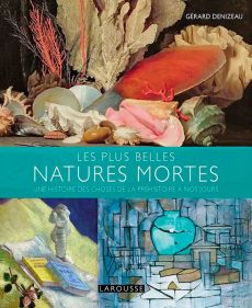 Les plus belles Natures mortes - Une histoire des choses de la préhistoire à nos jours