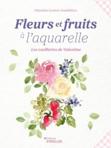 Première de couverture du livre "Fleurs et fruits à l'aquarelle : Les cueillettes de Valentine" par Valentine Leclerc-Gaudillière aux Éditions Eyrolles. L'illustration centrale, douce et lumineuse, présente un bouquet peint à l'aquarelle composé de roses,